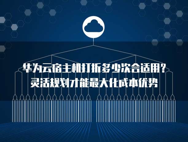 华为云宿主机打折多少次合适用?灵活规划才能最大化成本优势