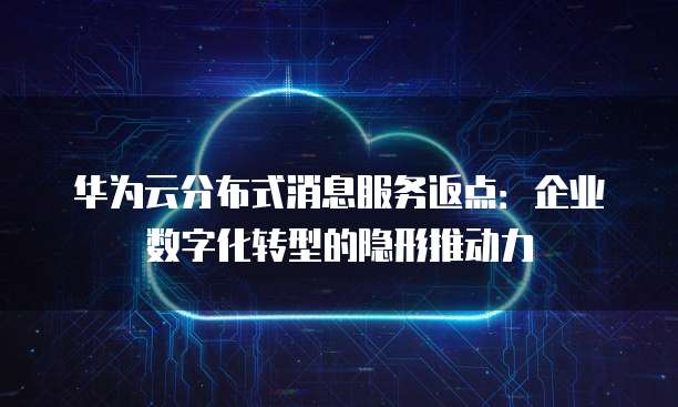 华为云分布式消息服务返点：企业数字化转型的隐形推动力
