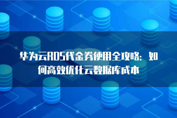 华为云RDS代金券使用全攻略:如何高效优化云数据库成本