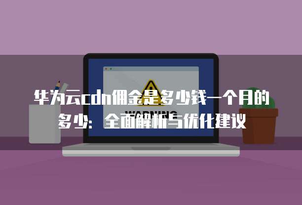 华为云cdn佣金是多少钱一个月的多少：全面解析与优化建议