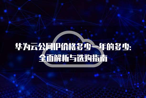 华为云公网IP价格多少一年的多少:全面解析与选购指南