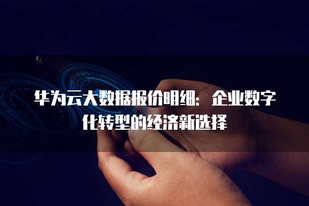 华为云大数据报价明细:企业数字化转型的经济新选择
