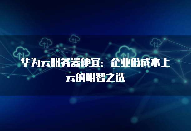 华为云服务器便宜:企业低成本上云的明智之选
