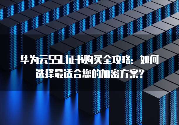 华为云SSL证书购买全攻略：如何选择最适合您的加密方案？