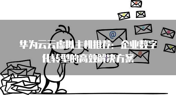 华为云云虚拟主机推荐：企业数字化转型的高效解决方案