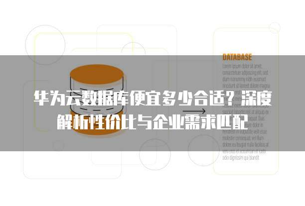 华为云数据库便宜多少合适？深度解析性价比与企业需求匹配