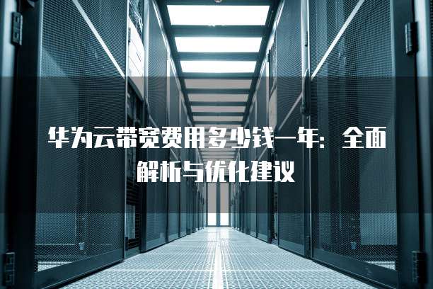 华为云带宽费用多少钱一年:全面解析与优化建议
