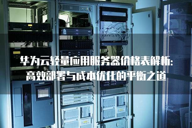 华为云轻量应用服务器价格表解析:高效部署与成本优化的平衡之道