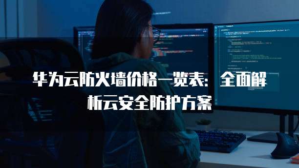 华为云防火墙价格一览表:全面解析云安全防护方案