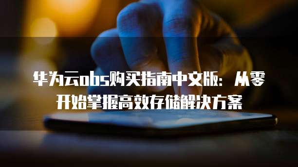 华为云obs购买指南中文版:从零开始掌握高效存储解决方案