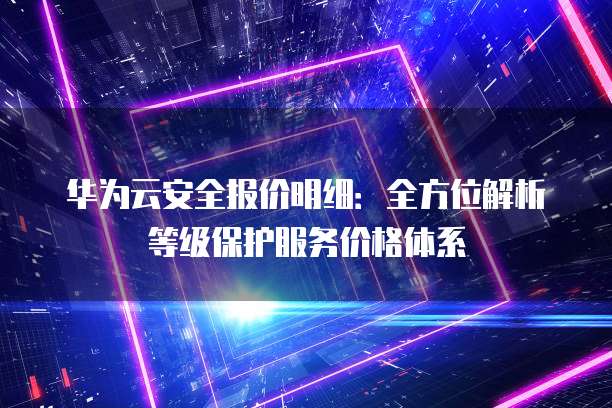 华为云安全报价明细:全方位解析等级保护服务价格体系