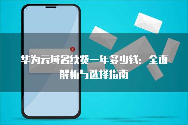 华为云域名续费一年多少钱:全面解析与选择指南