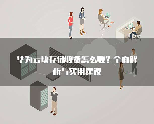 华为云块存储收费怎么收?全面解析与实用建议