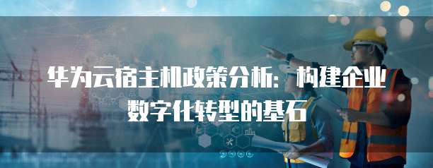 华为云宿主机政策分析:构建企业数字化转型的基石
