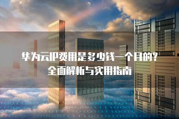 华为云IP费用是多少钱一个月的？全面解析与实用指南