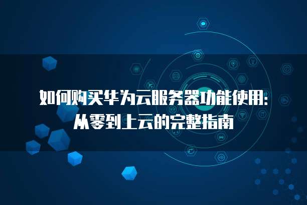 如何购买华为云服务器功能使用:从零到上云的完整指南