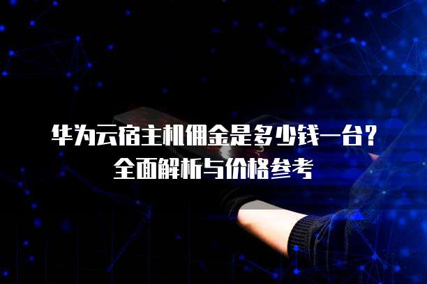 华为云宿主机佣金是多少钱一台?全面解析与价格参考