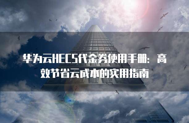 华为云HECS代金券使用手册:高效节省云成本的实用指南
