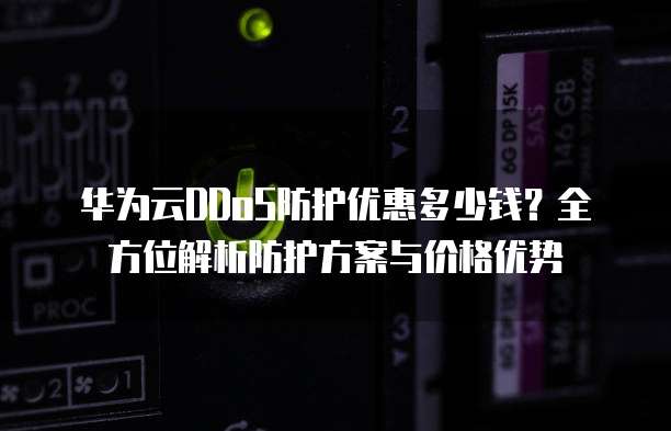 华为云DDoS防护优惠多少钱?全方位解析防护方案与价格优势