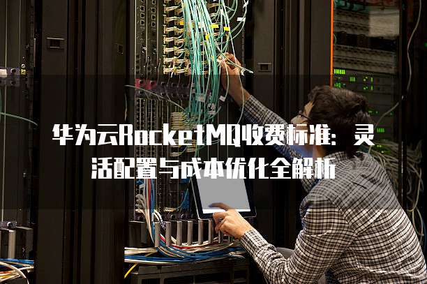 华为云RocketMQ收费标准:灵活配置与成本优化全解析