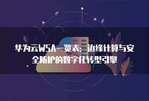 华为云WSA一览表：边缘计算与安全防护的数字化转型引擎