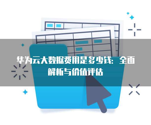 华为云大数据费用是多少钱:全面解析与价值评估