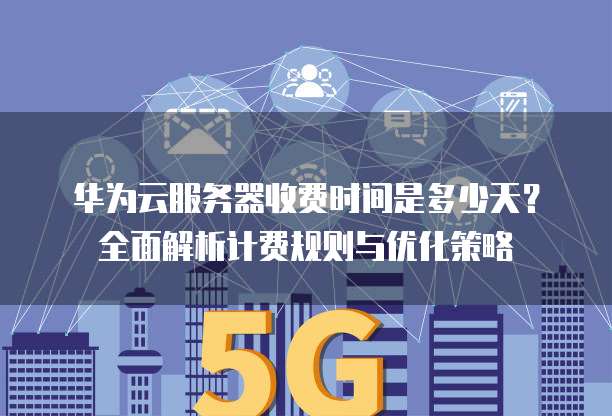 华为云服务器收费时间是多少天?全面解析计费规则与优化策略