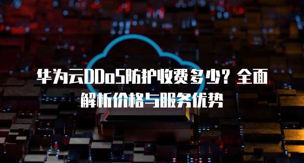 华为云DDoS防护收费多少?全面解析价格与服务优势