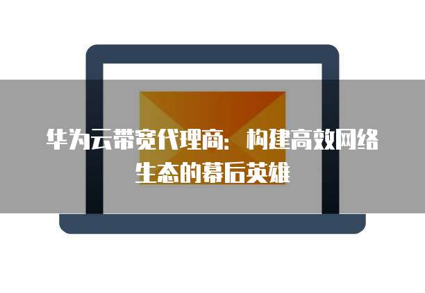 华为云带宽代理商:构建高效网络生态的幕后英雄