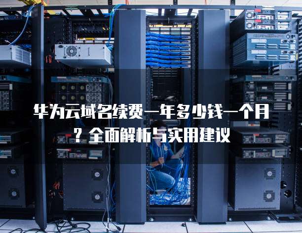 华为云域名续费一年多少钱一个月?全面解析与实用建议