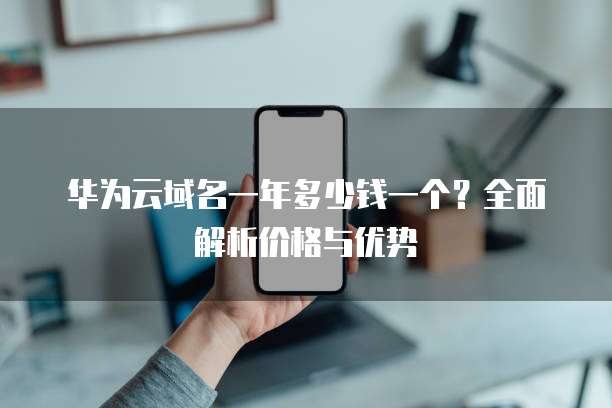华为云域名一年多少钱一个?全面解析价格与优势