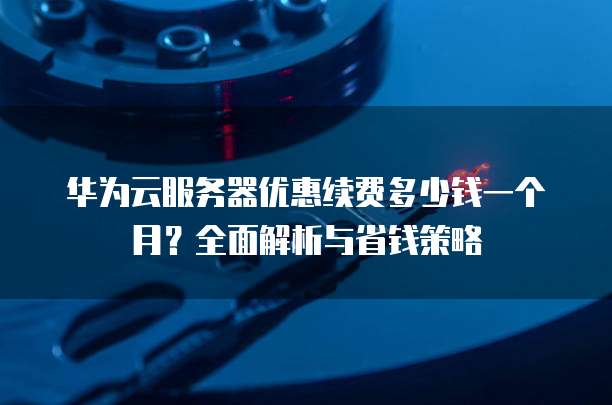 华为云服务器优惠续费多少钱一个月?全面解析与省钱策略