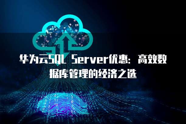 华为云SQL Server优惠:高效数据库管理的经济之选