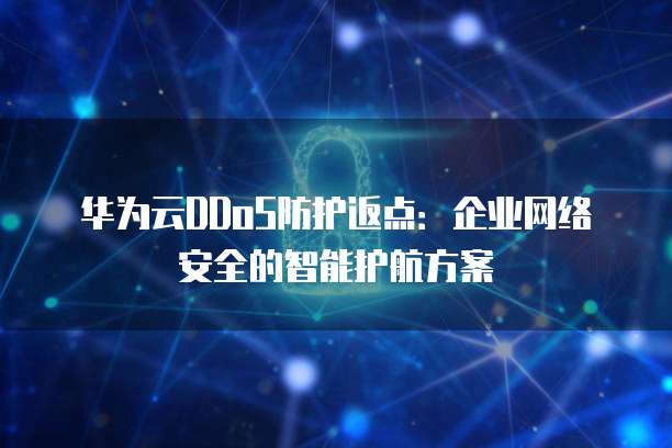 华为云DDoS防护返点:企业网络安全的智能护航方案