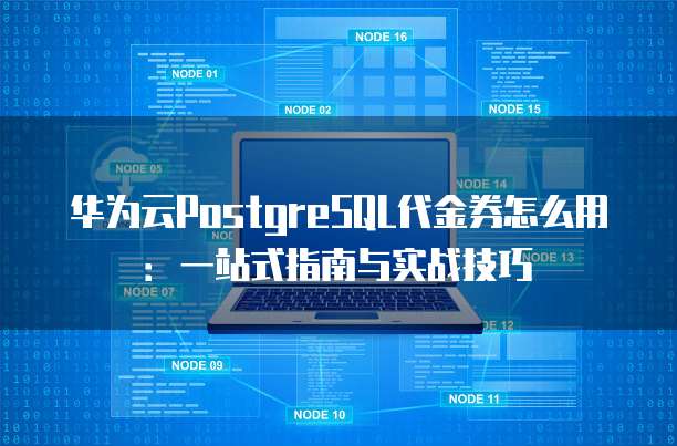 华为云PostgreSQL代金券怎么用:一站式指南与实战技巧