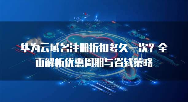 华为云域名注册折扣多久一次?全面解析优惠周期与省钱策略