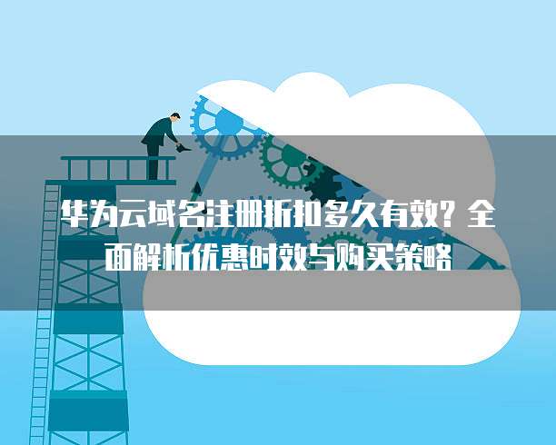华为云域名注册折扣多久有效?全面解析优惠时效与购买策略