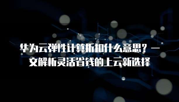 华为云弹性计算折扣什么意思?一文解析灵活省钱的上云新选择