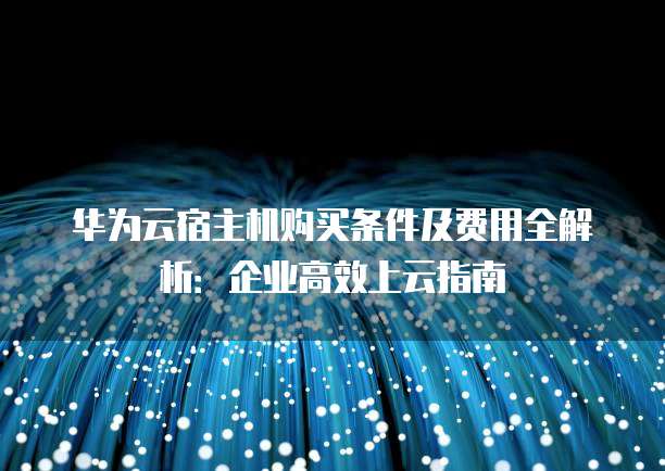 华为云宿主机购买条件及费用全解析:企业高效上云指南