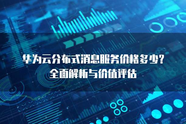 华为云分布式消息服务价格多少?全面解析与价值评估