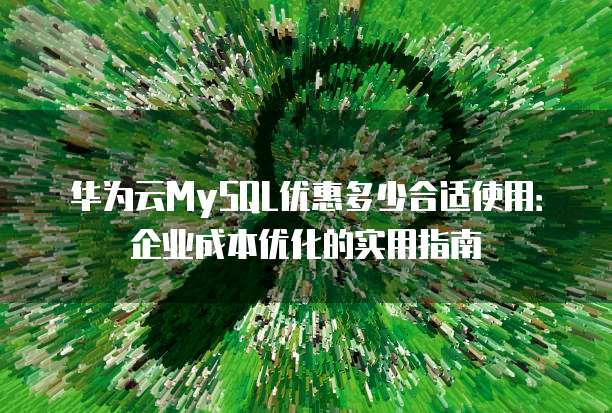 华为云MySQL优惠多少合适使用:企业成本优化的实用指南