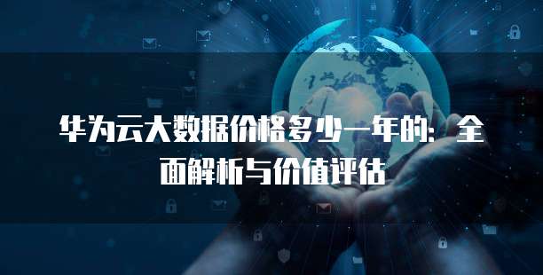 华为云大数据价格多少一年的:全面解析与价值评估