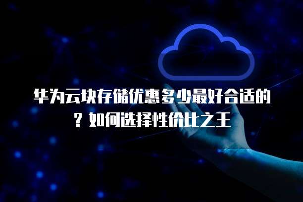 华为云块存储优惠多少最好合适的?如何选择性价比之王