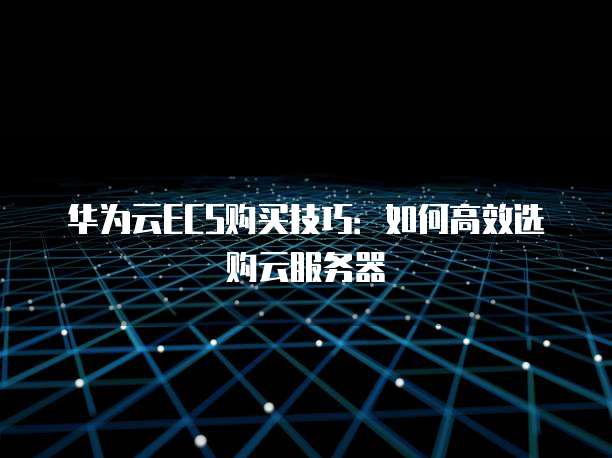 华为云ECS购买技巧：如何高效选购云服务器
