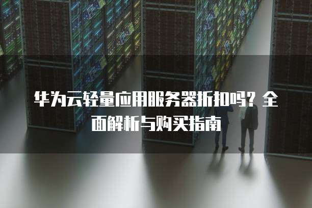华为云轻量应用服务器折扣吗?全面解析与购买指南