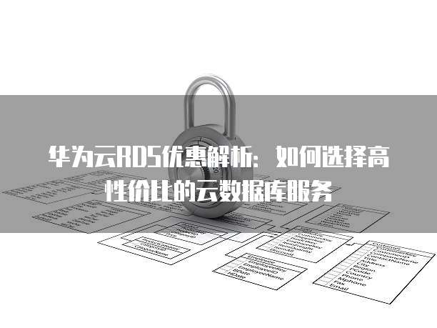 华为云RDS优惠解析:如何选择高性价比的云数据库服务