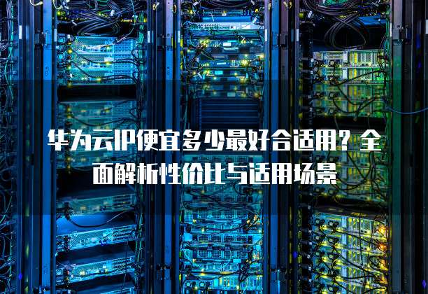 华为云IP便宜多少最好合适用?全面解析性价比与适用场景