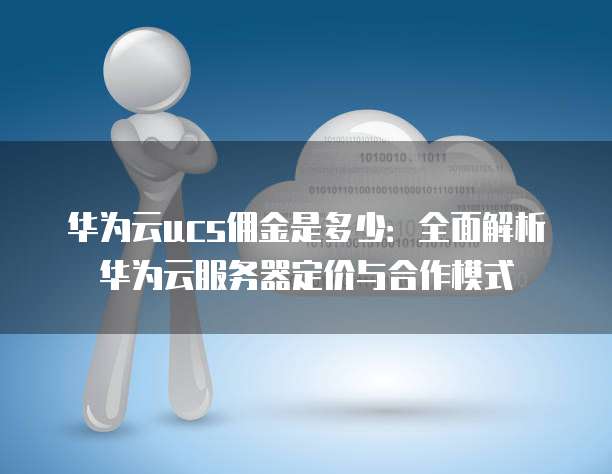 华为云ucs佣金是多少:全面解析华为云服务器定价与合作模式