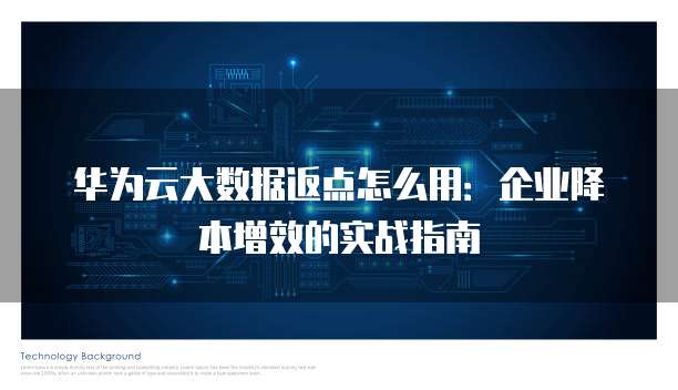 华为云大数据返点怎么用:企业降本增效的实战指南