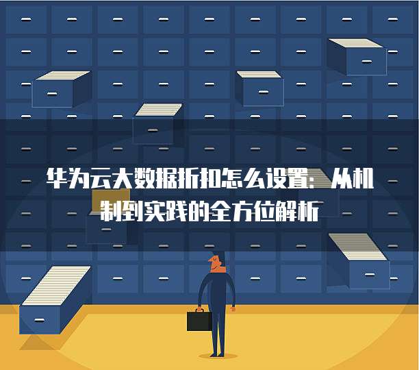 华为云大数据折扣怎么设置:从机制到实践的全方位解析